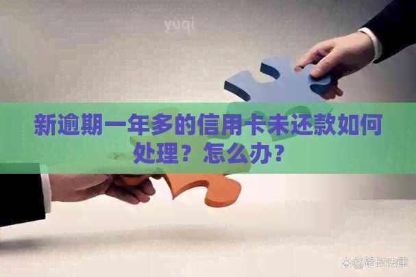 新逾期一年多的信用卡未还款如何处理？怎么办？