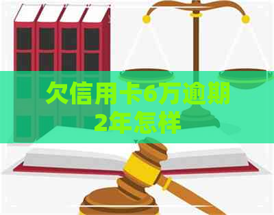 欠信用卡6万逾期2年怎样 欠信用卡6万逾期2年怎样