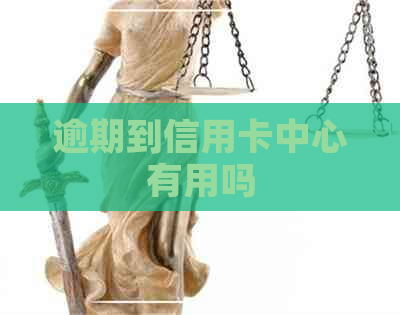 逾期到信用卡中心有用吗