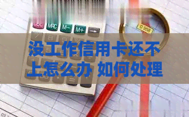 没工作信用卡还不上怎么办 如何处理无工作状态下的信用卡债务？