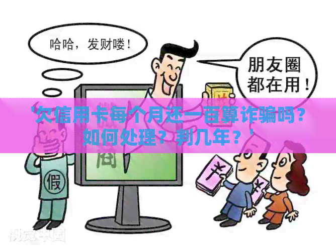 '欠信用卡每个月还一百算诈骗吗？如何处理？判几年？'