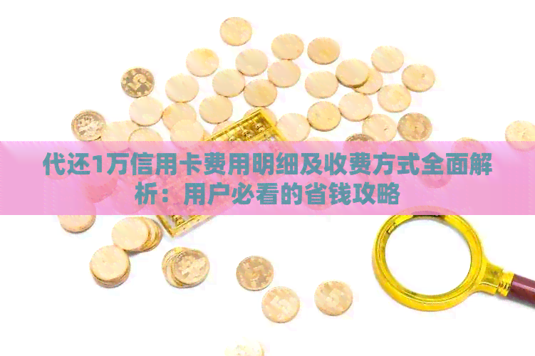 代还1万信用卡费用明细及收费方式全面解析：用户必看的省钱攻略