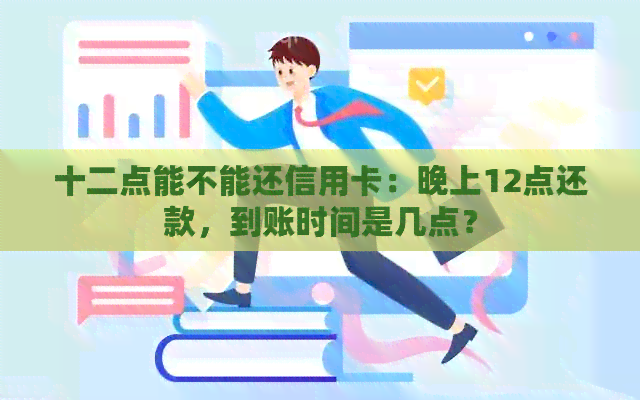 十二点能不能还信用卡：晚上12点还款，到账时间是几点？