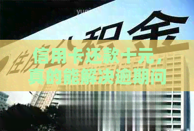 信用卡还款十元，真的能解决逾期问题吗？现在最新资讯揭秘