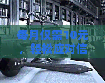 每月仅需10元，轻松应对信用卡逾期，真的有用吗？