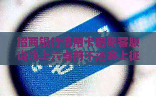 招商银行信用卡逾期客服说晚上六点前不还会上：逾期6天不影响