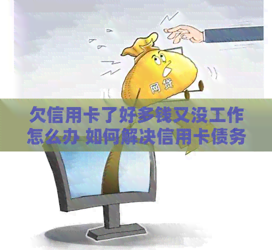 欠信用卡了好多钱又没工作怎么办 如何解决信用卡债务困境？
