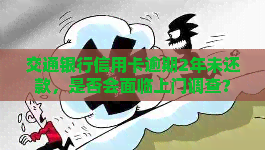 交通银行信用卡逾期2年未还款，是否会面临上门调查？