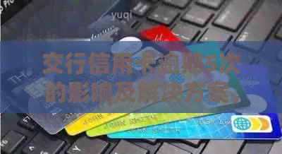 交行信用卡逾期5次的影响及解决方案，了解详细情况并避免信用受损！