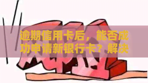 逾期信用卡后，能否成功申请新银行卡？解决方法及影响分析