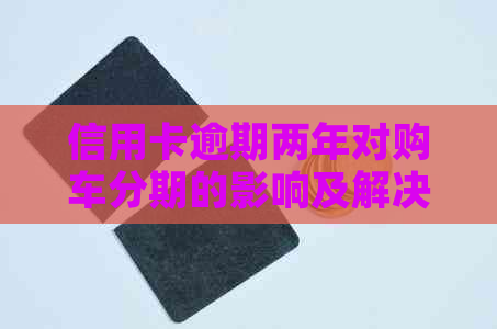 信用卡逾期两年对购车分期的影响及解决方案全面解析