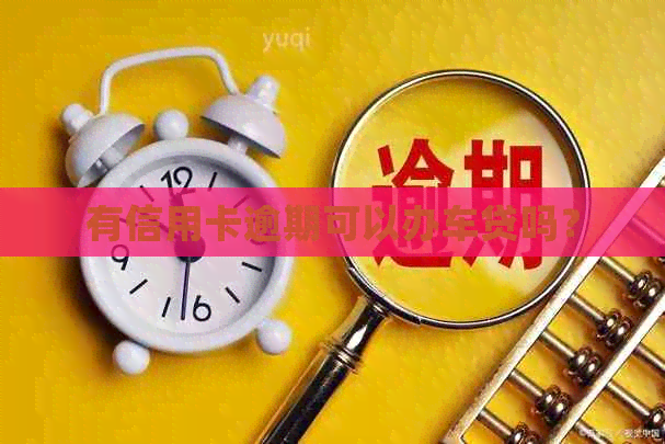 有信用卡逾期可以办车贷吗? 有信用卡逾期可以办车贷吗?