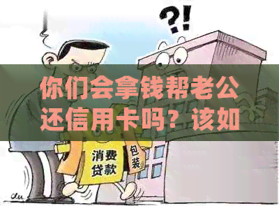 你们会拿钱帮老公还信用卡吗？该如何处理这个问题呢？