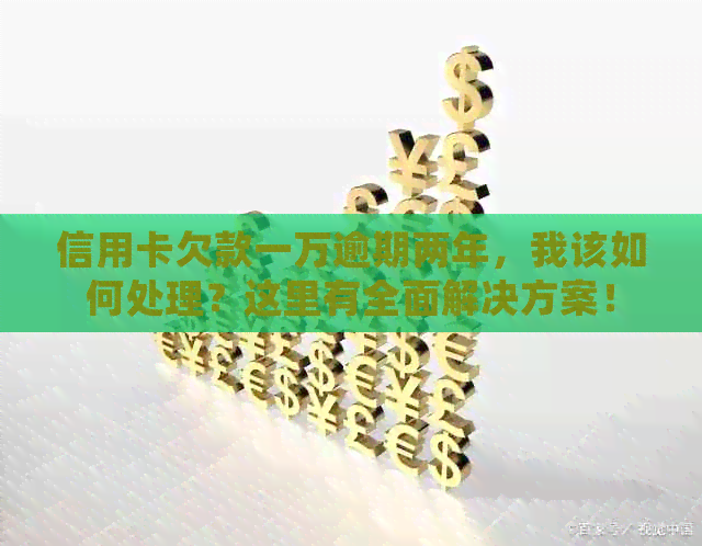 信用卡欠款一万逾期两年，我该如何处理？这里有全面解决方案！