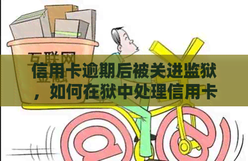 信用卡逾期后被关进监狱，如何在狱中处理信用卡问题并解决逾期债务？