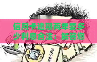 信用卡逾期两年要多少利息合法：解答您的疑问