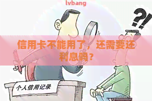 信用卡不能用了，还需要还利息吗？