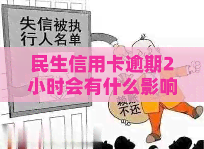 民生信用卡逾期2小时会有什么影响？