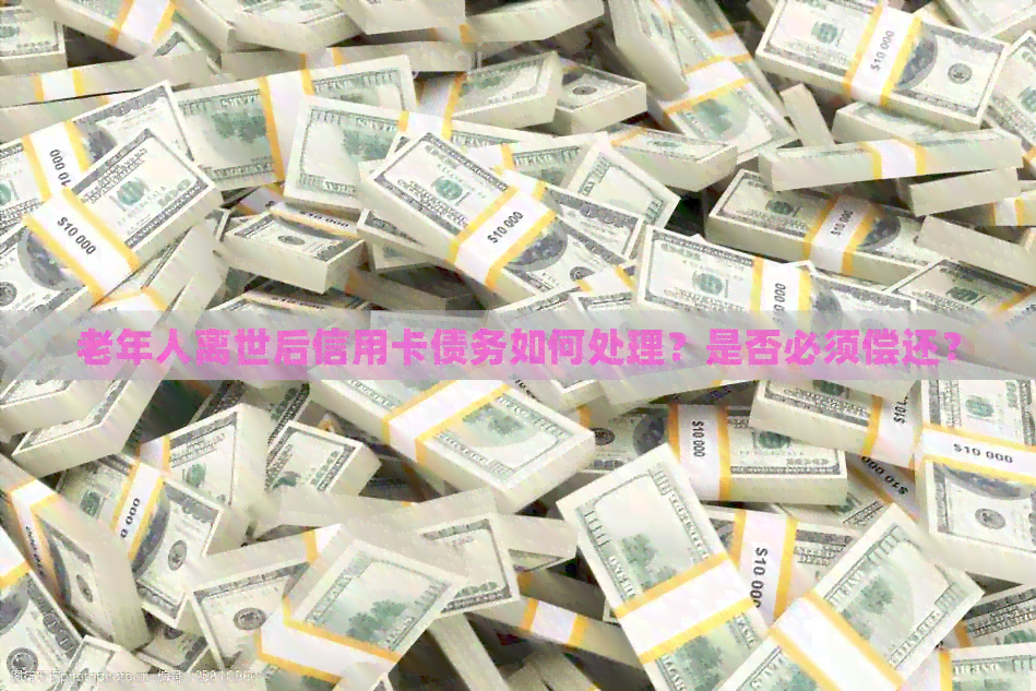 老年人离世后信用卡债务如何处理？是否必须偿还？