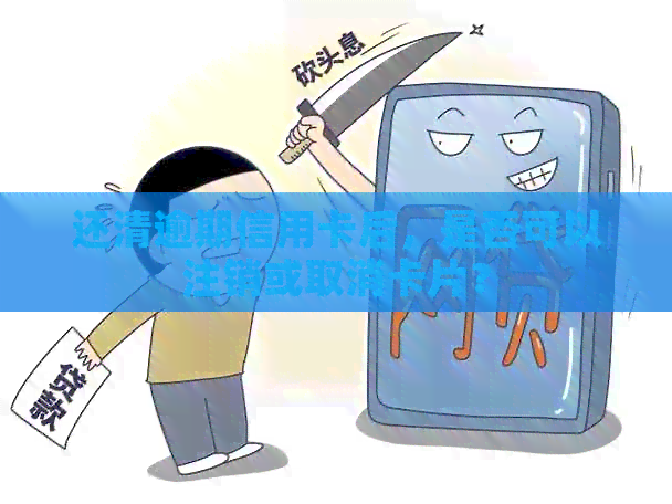还清逾期信用卡后，是否可以注销或取消卡片？