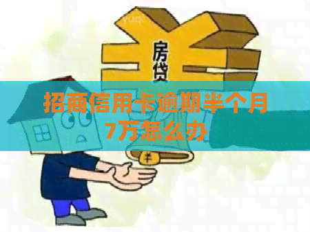 招商信用卡逾期半个月7万怎么办 招商信用卡逾期半个月7万怎么办