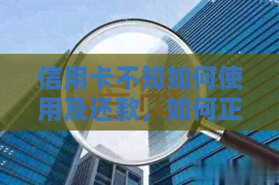 信用卡不知如何使用及还款，如何正确消费与归还信用卡欠款