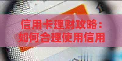 信用卡理财攻略：如何合理使用信用卡消费，实现财富增值