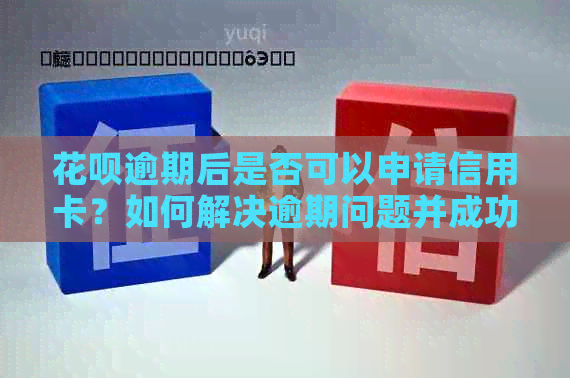 信用卡逾期后是否可以申请信用卡？如何解决逾期问题并成功申请信用卡？