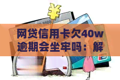 网贷信用卡欠40w逾期会坐牢吗：解决办法与影响分析