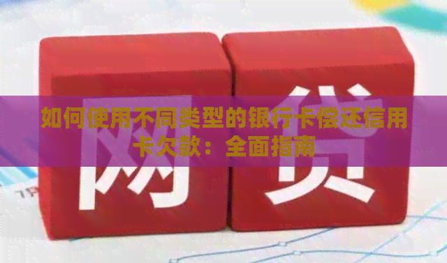 如何使用不同类型的银行卡偿还信用卡欠款：全面指南