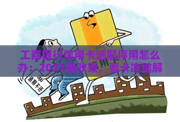 工商银行信用卡逾期停用怎么办：2021新政策，蓄卡冻结解决方案