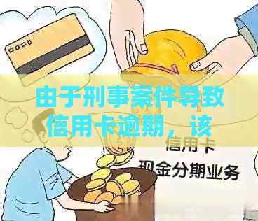 由于刑事案件导致信用卡逾期，该如何解决？