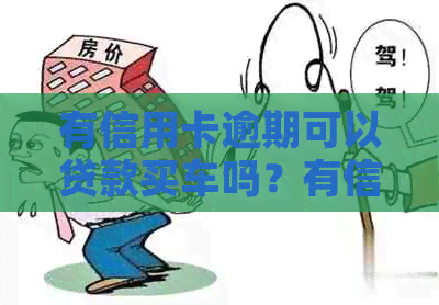 有信用卡逾期可以贷款买车吗？有信用卡逾期记录对购车买房有什么影响？