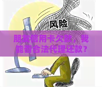 朋友信用卡欠款，我能否合法代理还款？