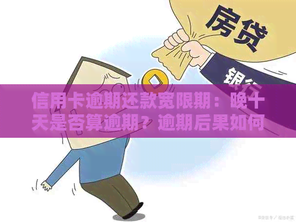 信用卡逾期还款宽限期：晚十天是否算逾期？逾期后果如何处理？