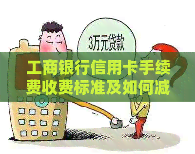 工商银行信用卡手续费收费标准及如何减免费用的详细解析