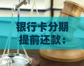 银行卡分期提前还款：条件、流程和注意事项，一文看懂！