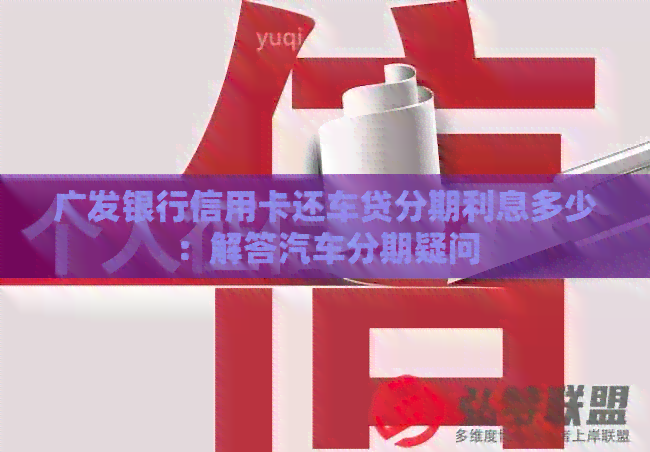 广发银行信用卡还车贷分期利息多少：解答汽车分期疑问