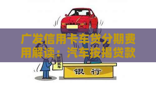 广发信用卡车贷分期费用解读：汽车按揭贷款手续费分析