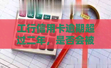 工行信用卡逾期超过二年，是否会被起诉？解答您的疑虑和可能的法律风险