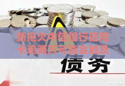 新拖欠中信银行信用卡逾两万可能会触及法律诉讼，你准备好应对了吗？
