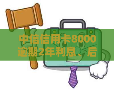 中信信用卡8000逾期2年利息、后果及处理方法