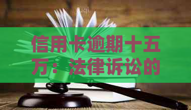 信用卡逾期十五万：法律诉讼的可能性及其应对策略