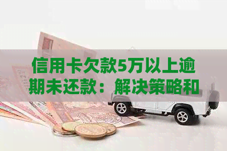 信用卡欠款5万以上逾期未还款：解决策略和影响分析