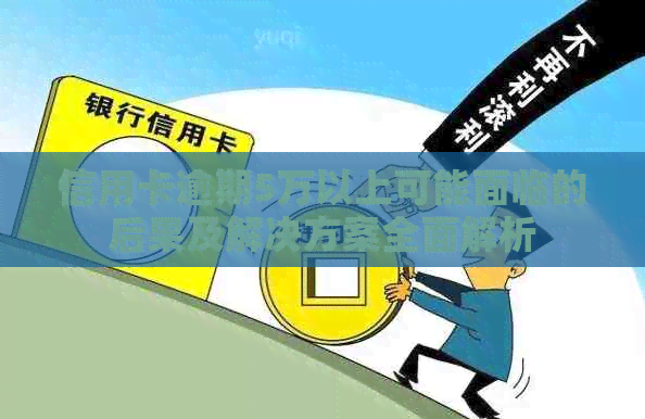 信用卡逾期5万以上可能面临的后果及解决方案全面解析