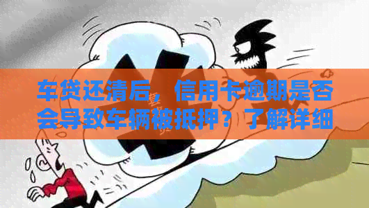 车贷还清后，信用卡逾期是否会导致车辆被抵押？了解详细情况和解决方案