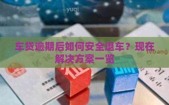 车贷逾期后如何安全退车？现在解决方案一览