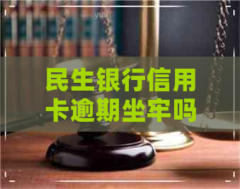民生银行信用卡逾期坐牢吗
