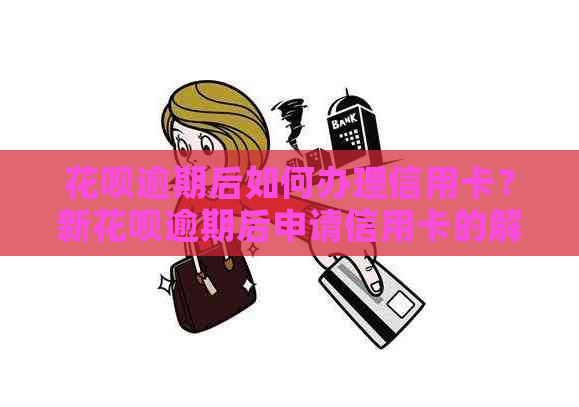 信用卡逾期后如何办理信用卡？新信用卡逾期后申请信用卡的解决方法和建议