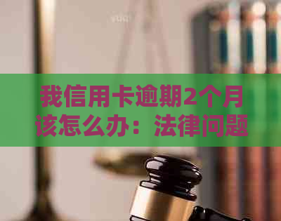 我信用卡逾期2个月该怎么办：法律问题与解决策略